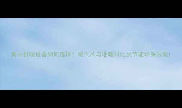 图片 集中供暖设备如何选择？暖气片与地暖对比及节能环保方案1