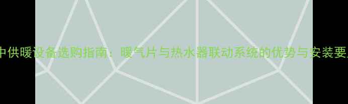 集中供暖设备选购指南暖气片与热水器联动系统的优势与安装要点