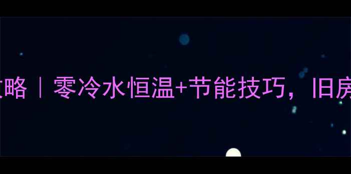 集中供暖转壁挂炉改造全攻略零冷水恒温节能技巧旧房采暖升级这样做更省心