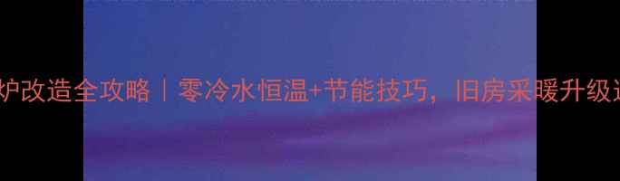 图片 集中供暖转壁挂炉改造全攻略｜零冷水恒温+节能技巧，旧房采暖升级这样做更省心！2