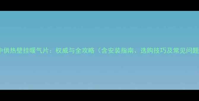 集中供热壁挂暖气片权威与全攻略含安装指南选购技巧及常见问题