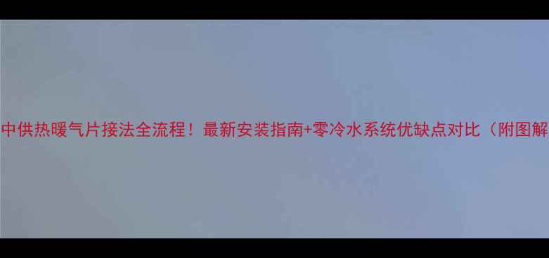 集中供热暖气片接法全流程最新安装指南零冷水系统优缺点对比附图解