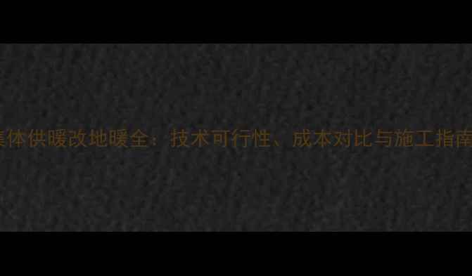 集体供暖改地暖全技术可行性成本对比与施工指南