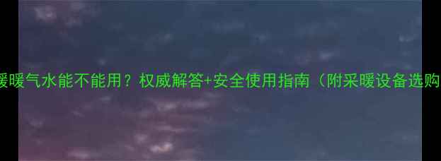 集体供暖暖气水能不能用权威解答安全使用指南附采暖设备选购攻略