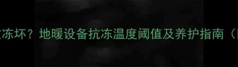 零下30地暖会被冻坏地暖设备抗冻温度阈值及养护指南附选购避坑攻略