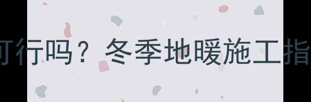 图片 零下4度回填地暖可行吗？冬季地暖施工指南与温度控制技巧