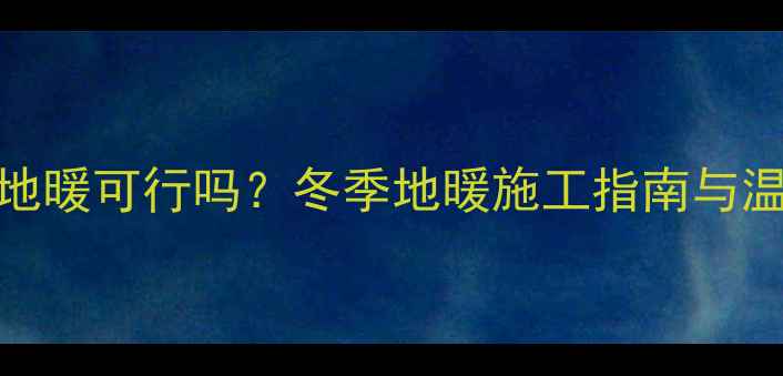 图片 零下4度回填地暖可行吗？冬季地暖施工指南与温度控制技巧1