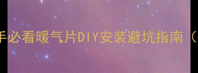 零基础也能装新手必看暖气片DIY安装避坑指南附详细工具清单