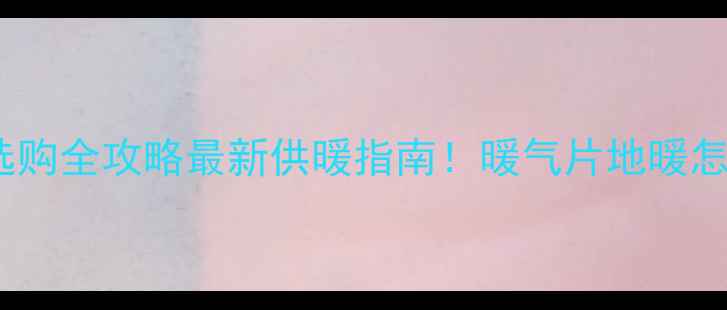 图片 青岛供暖时间+设备选购全攻略最新供暖指南！暖气片地暖怎么选？安装避坑必看