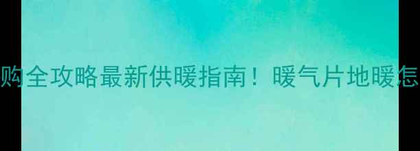 青岛供暖时间设备选购全攻略最新供暖指南暖气片地暖怎么选安装避坑必看