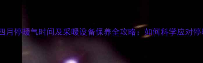 青岛四月停暖气时间及采暖设备保养全攻略如何科学应对停暖期