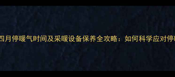 图片 青岛四月停暖气时间及采暖设备保养全攻略：如何科学应对停暖期2