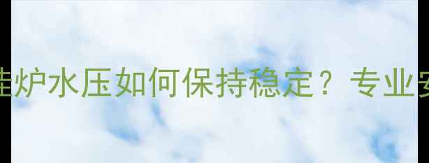 图片 青岛圣威奥壁挂炉水压如何保持稳定？专业安装与维护指南