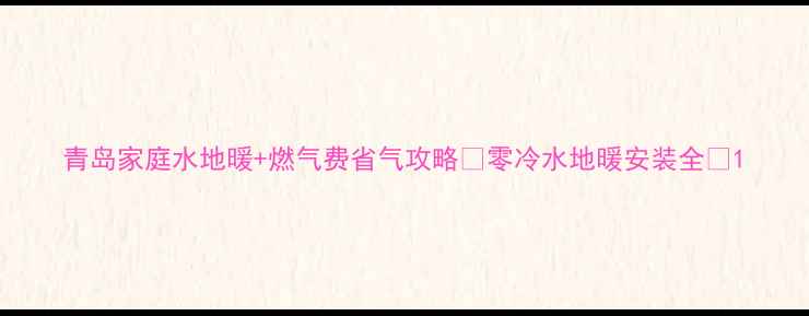 图片 青岛家庭水地暖+燃气费省气攻略✨零冷水地暖安装全💰1