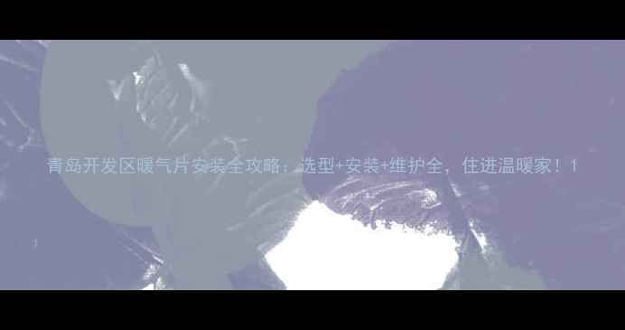 青岛开发区暖气片安装全攻略选型安装维护全住进温暖家