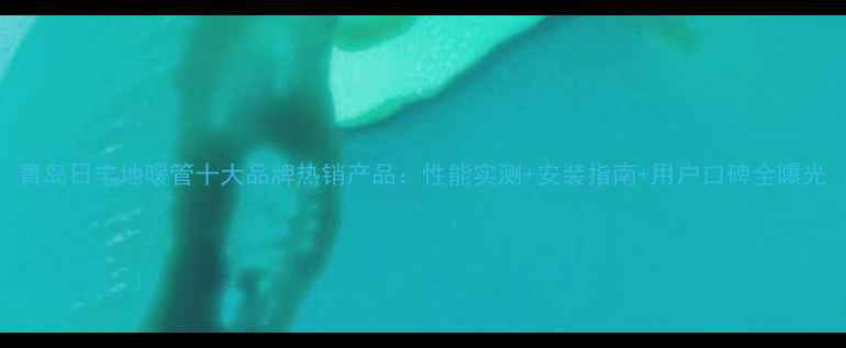 图片 青岛日丰地暖管十大品牌热销产品：性能实测+安装指南+用户口碑全曝光