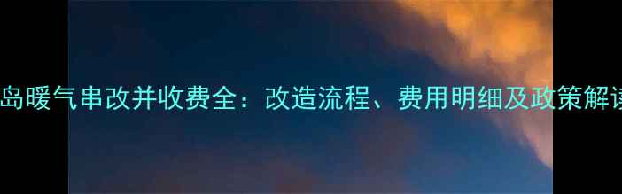 青岛暖气串改并收费全改造流程费用明细及政策解读