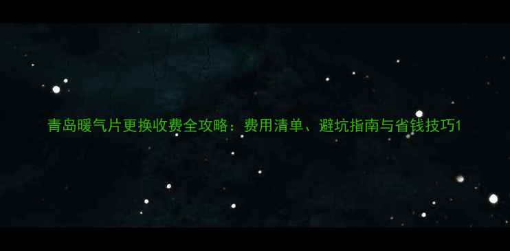 图片 青岛暖气片更换收费全攻略：费用清单、避坑指南与省钱技巧1