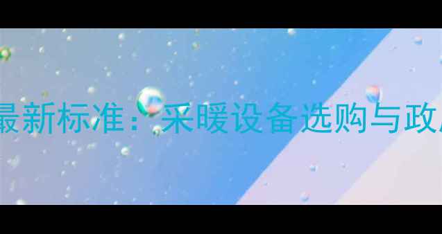 青岛暖气费最新标准采暖设备选购与政府补贴指南