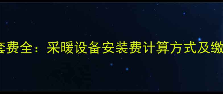 青岛暖气配套费全采暖设备安装费计算方式及缴纳流程指南