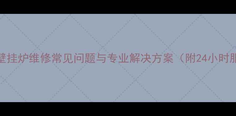 青岛燃气壁挂炉维修常见问题与专业解决方案附24小时服务指南
