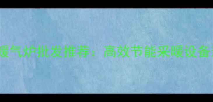 青岛环保暖气炉批发推荐高效节能采暖设备选购指南