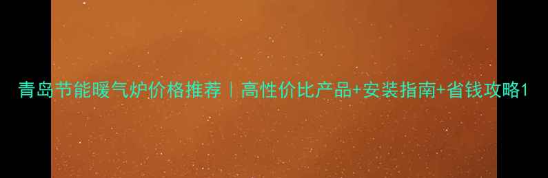 青岛节能暖气炉价格推荐高性价比产品安装指南省钱攻略