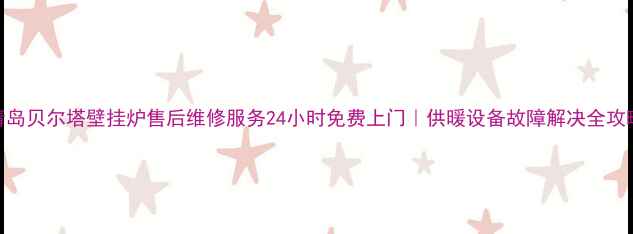图片 青岛贝尔塔壁挂炉售后维修服务24小时免费上门｜供暖设备故障解决全攻略