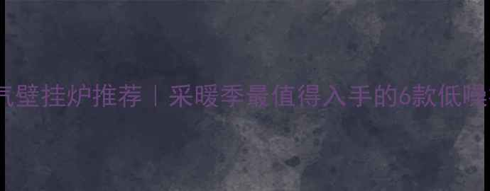 静音燃气壁挂炉推荐采暖季最值得入手的6款低噪神器