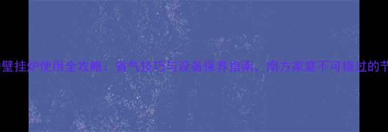 非采暖季壁挂炉使用全攻略省气技巧与设备保养指南南方家庭不可错过的节能方案