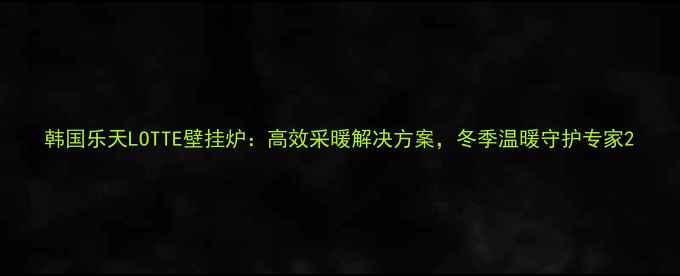 图片 韩国乐天LOTTE壁挂炉：高效采暖解决方案，冬季温暖守护专家2