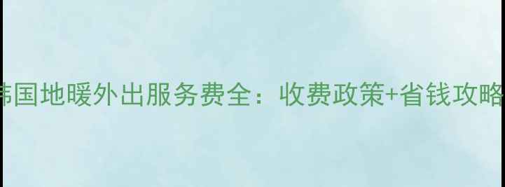 韩国地暖外出服务费全收费政策省钱攻略