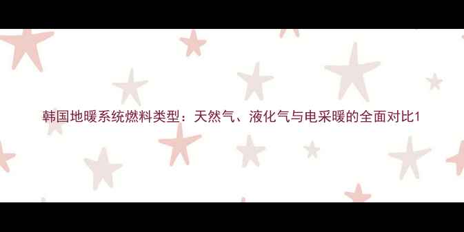 图片 韩国地暖系统燃料类型：天然气、液化气与电采暖的全面对比1