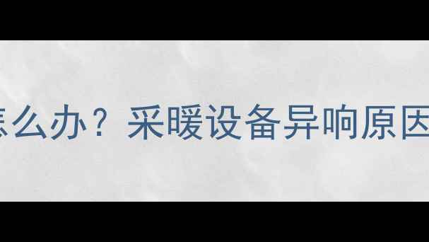 顶层暖气水流声怎么办采暖设备异响原因及专业维修指南