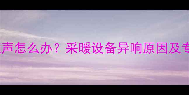 图片 顶层暖气水流声怎么办？采暖设备异响原因及专业维修指南2