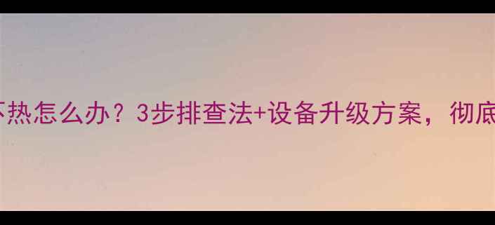 顶楼串联暖气不热怎么办3步排查法设备升级方案彻底解决采暖难题