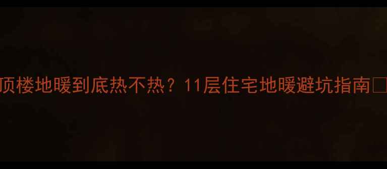 图片 顶楼地暖到底热不热？11层住宅地暖避坑指南🔥