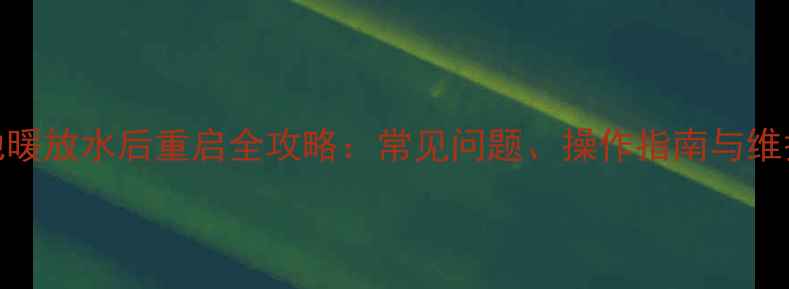 顶楼地暖放水后重启全攻略常见问题操作指南与维护技巧