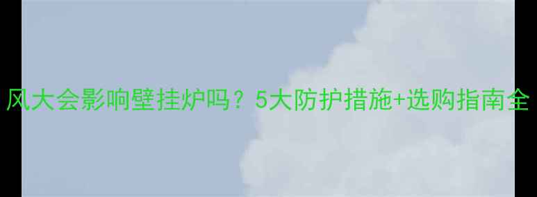 图片 风大会影响壁挂炉吗？5大防护措施+选购指南全