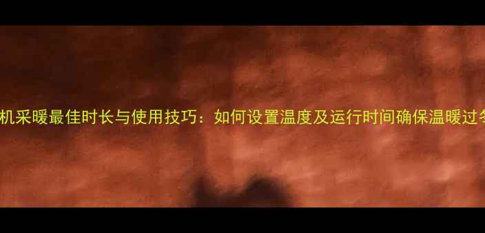图片 风管机采暖最佳时长与使用技巧：如何设置温度及运行时间确保温暖过冬？1
