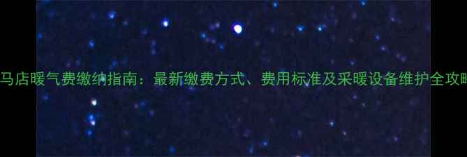 驻马店暖气费缴纳指南最新缴费方式费用标准及采暖设备维护全攻略