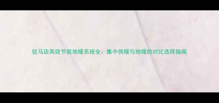 驻马店高效节能地暖系统全集中供暖与地暖的对比选择指南