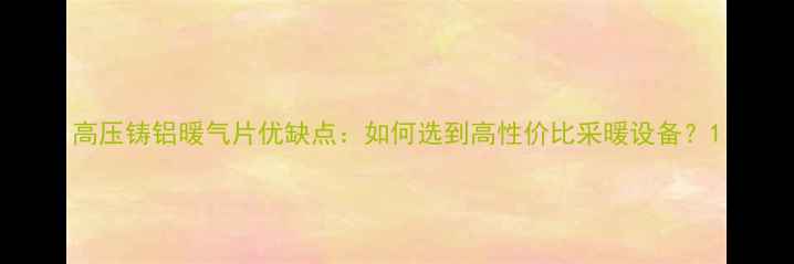 高压铸铝暖气片优缺点如何选到高性价比采暖设备