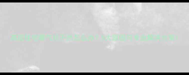 图片 高层住宅暖气片不热怎么办？5大原因与专业解决方案1