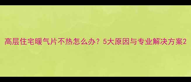 高层住宅暖气片不热怎么办5大原因与专业解决方案