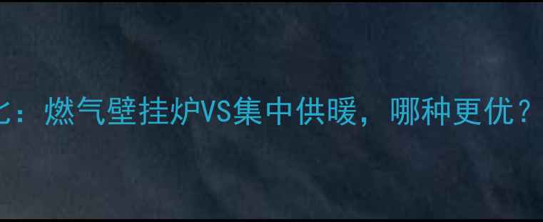 高层住宅采暖方案大对比燃气壁挂炉VS集中供暖哪种更优附安装指南与避坑要点
