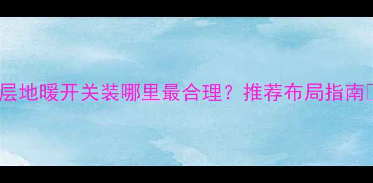 高层地暖开关装哪里最合理推荐布局指南