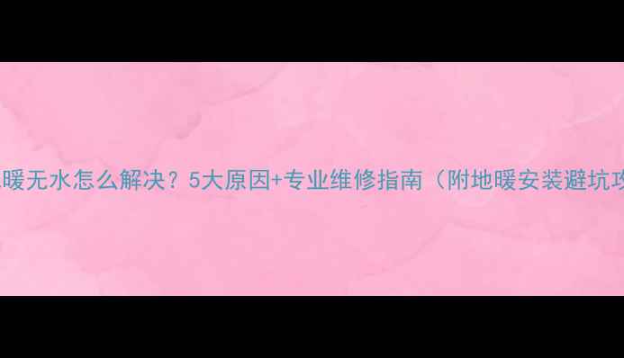 高层地暖无水怎么解决5大原因专业维修指南附地暖安装避坑攻略