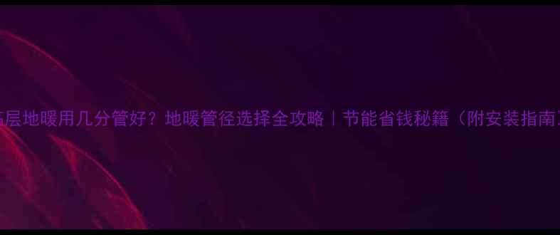 高层地暖用几分管好地暖管径选择全攻略节能省钱秘籍附安装指南
