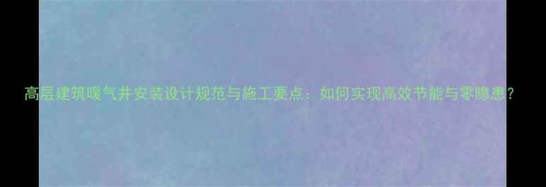 图片 高层建筑暖气井安装设计规范与施工要点：如何实现高效节能与零隐患？